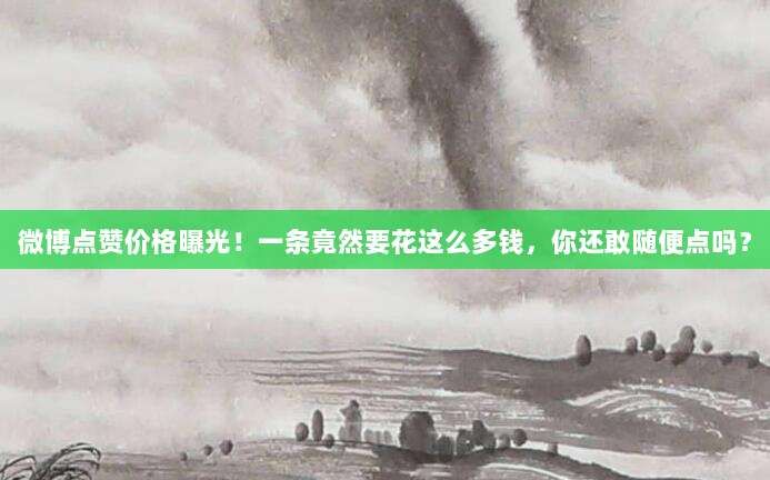 微博点赞价格曝光！一条竟然要花这么多钱，你还敢随便点吗？