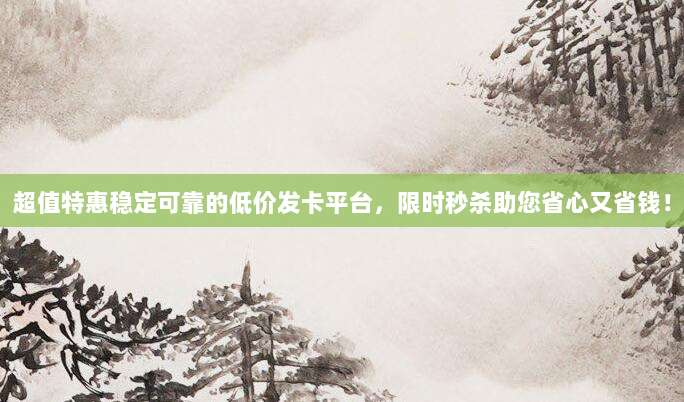 超值特惠稳定可靠的低价发卡平台，限时秒杀助您省心又省钱！