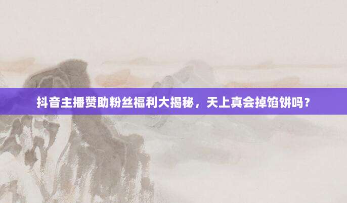 抖音主播赞助粉丝福利大揭秘，天上真会掉馅饼吗？