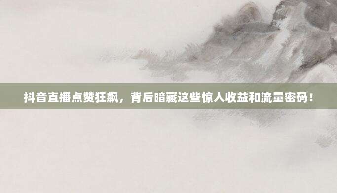 抖音直播点赞狂飙，背后暗藏这些惊人收益和流量密码！