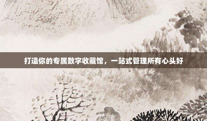 打造你的专属数字收藏馆，一站式管理所有心头好
