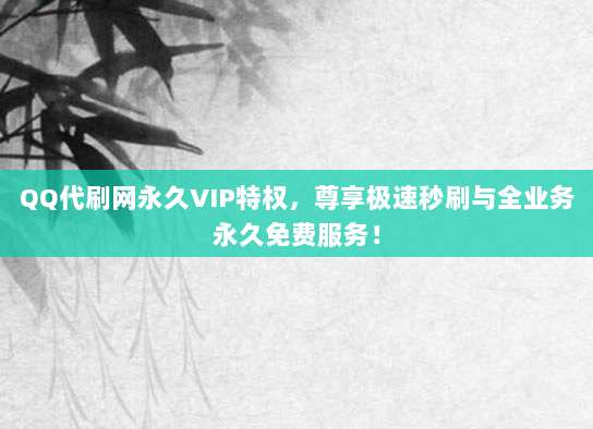 QQ代刷网永久VIP特权，尊享极速秒刷与全业务永久免费服务！