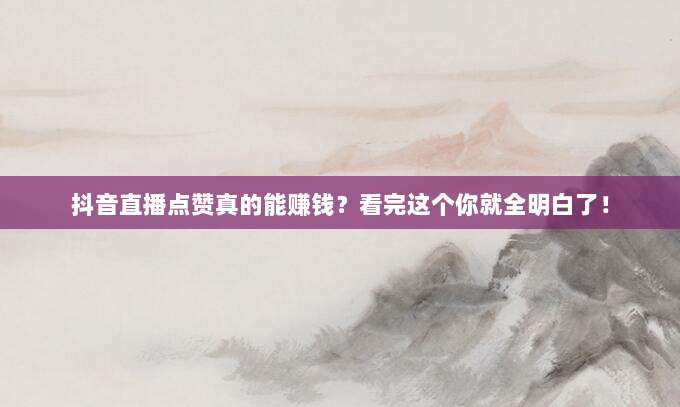 抖音直播点赞真的能赚钱？看完这个你就全明白了！