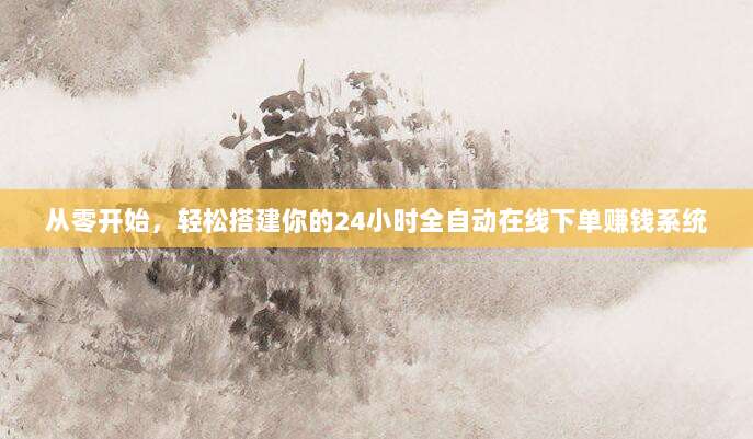 从零开始，轻松搭建你的24小时全自动在线下单赚钱系统