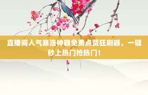 直播间人气暴涨神器免费点赞狂刷器，一键秒上热门抢热门！