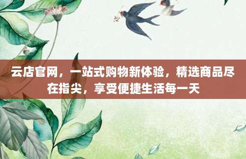 云店官网，一站式购物新体验，精选商品尽在指尖，享受便捷生活每一天