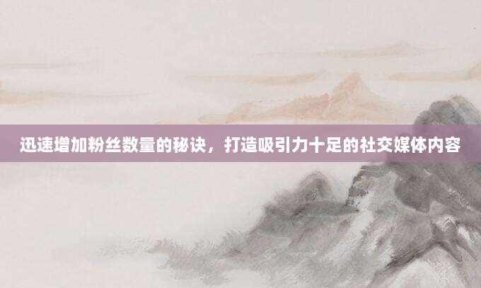 迅速增加粉丝数量的秘诀,打造吸引力十足的社交媒体内容