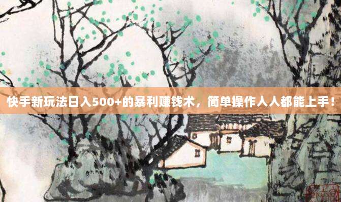 快手新玩法日入500+的暴利赚钱术,简单操作人人都能上手!