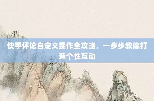 快手评论自定义操作全攻略，一步步教你打造个性互动