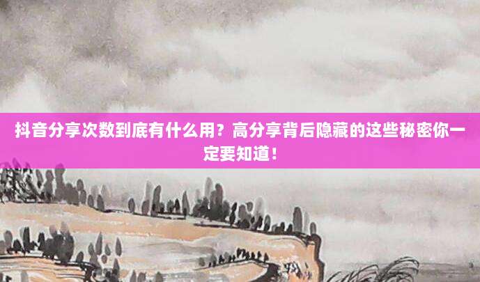 抖音分享次数到底有什么用？高分享背后隐藏的这些秘密你一定要知道！