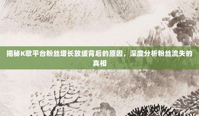 揭秘K歌平台粉丝增长放缓背后的原因，深度分析粉丝流失的真相