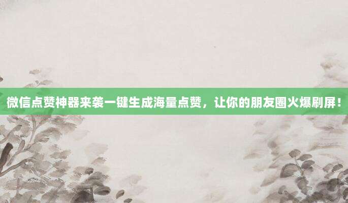 微信点赞神器来袭一键生成海量点赞，让你的朋友圈火爆刷屏！