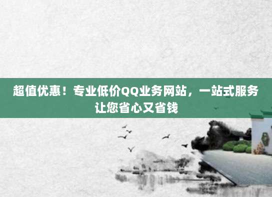 超值优惠！专业低价QQ业务网站，一站式服务让您省心又省钱