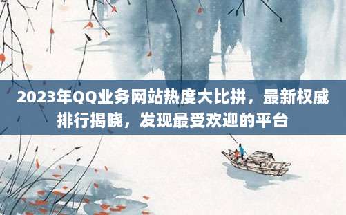 2023年QQ业务网站热度大比拼，最新权威排行揭晓，发现最受欢迎的平台