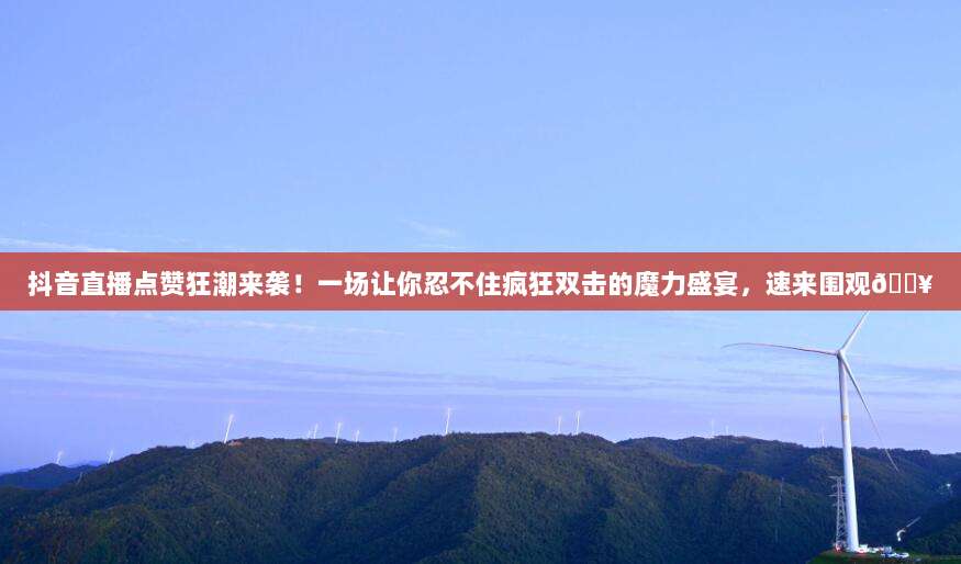 抖音直播点赞狂潮来袭！一场让你忍不住疯狂双击的魔力盛宴，速来围观🔥