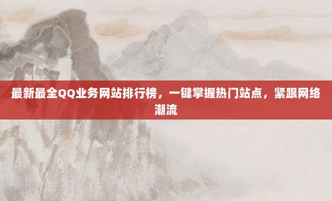 最新最全QQ业务网站排行榜,一键掌握热门站点,紧跟网络潮流