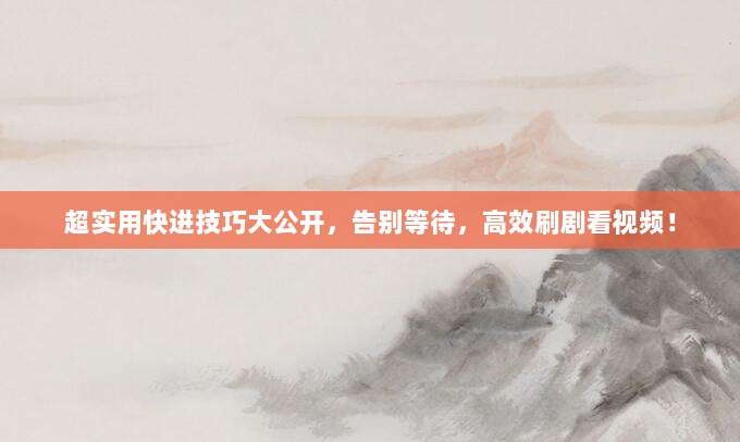 超实用快进技巧大公开,告别等待,高效刷剧看视频!