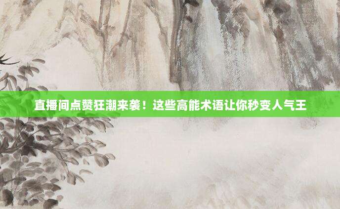 直播间点赞狂潮来袭！这些高能术语让你秒变人气王