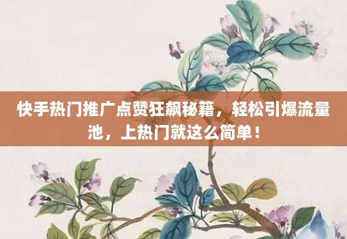 快手热门推广点赞狂飙秘籍，轻松引爆流量池，上热门就这么简单！