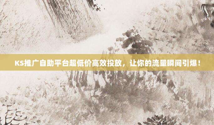 KS推广自助平台超低价高效投放，让你的流量瞬间引爆！