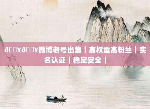 🔥🔥微博老号出售｜高权重高粉丝｜实名认证｜稳定安全｜