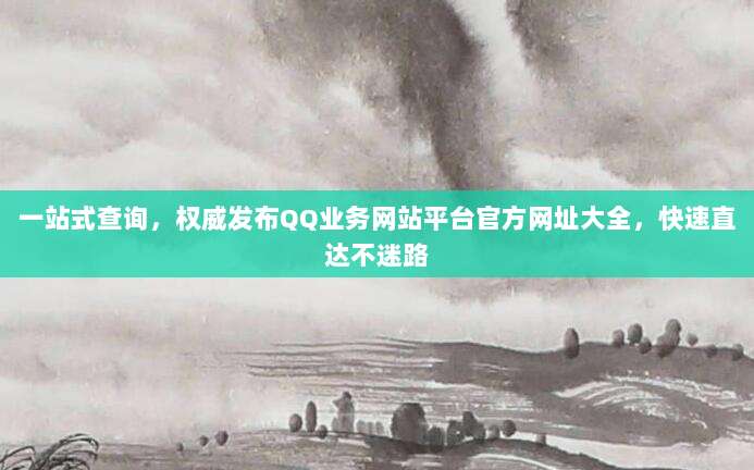 一站式查询,权威发布QQ业务网站平台官方网址大全,快速直达不迷路