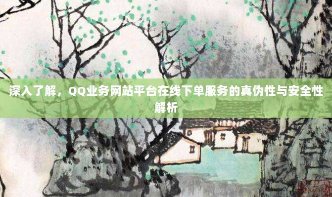 深入了解,QQ业务网站平台在线下单服务的真伪性与安全性解析