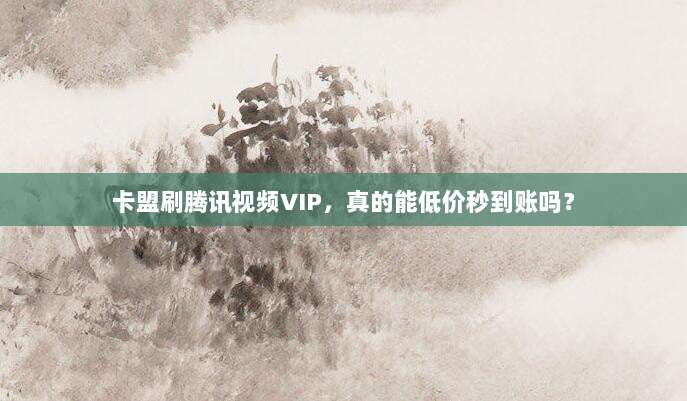 卡盟刷腾讯视频VIP，真的能低价秒到账吗？