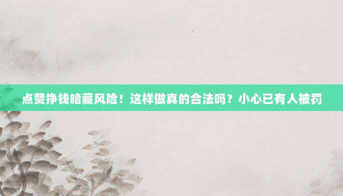 点赞挣钱暗藏风险！这样做真的合法吗？小心已有人被罚