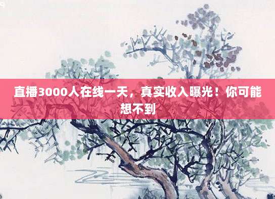 直播3000人在线一天，真实收入曝光！你可能想不到