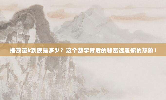 播放量k到底是多少?这个数字背后的秘密远超你的想象!