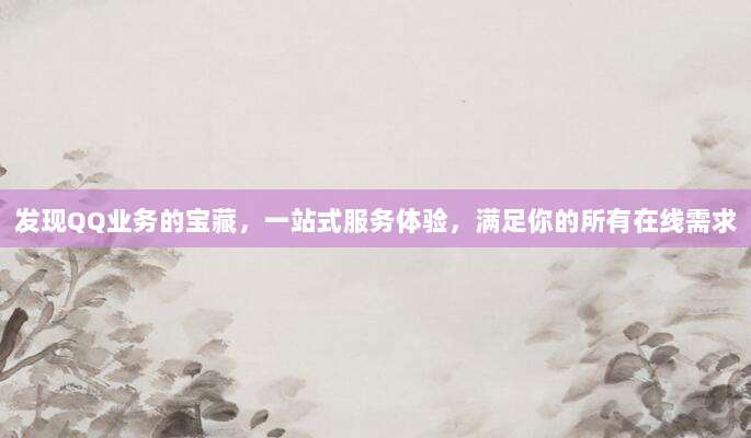 发现QQ业务的宝藏,一站式服务体验,满足你的所有在线需求