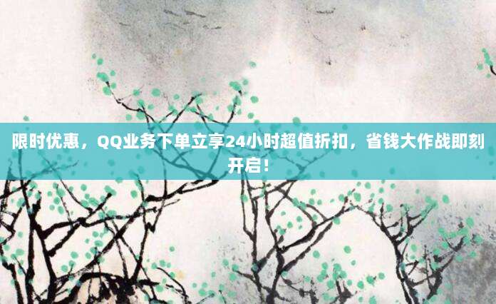 限时优惠,QQ业务下单立享24小时超值折扣,省钱大作战即刻开启!