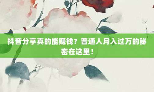 抖音分享真的能赚钱？普通人月入过万的秘密在这里！