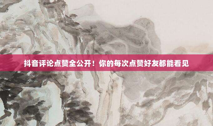 抖音评论点赞全公开！你的每次点赞好友都能看见