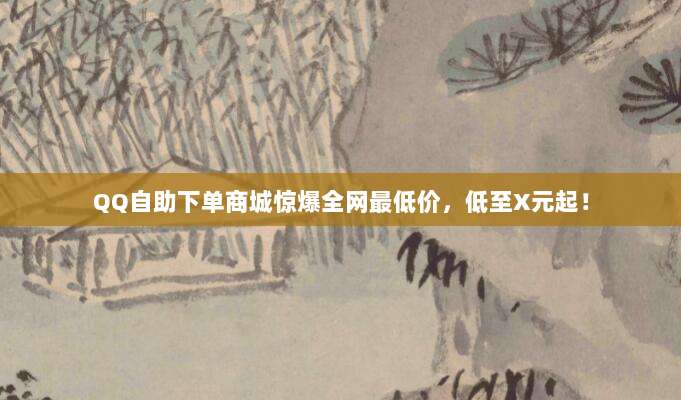 QQ自助下单商城惊爆全网最低价，低至X元起！