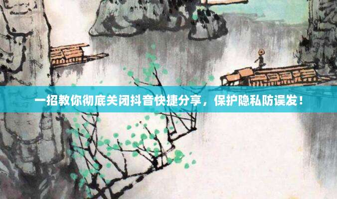 一招教你彻底关闭抖音快捷分享，保护隐私防误发！