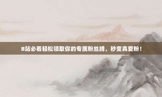 B站必看轻松领取你的专属粉丝牌，秒变真爱粉！