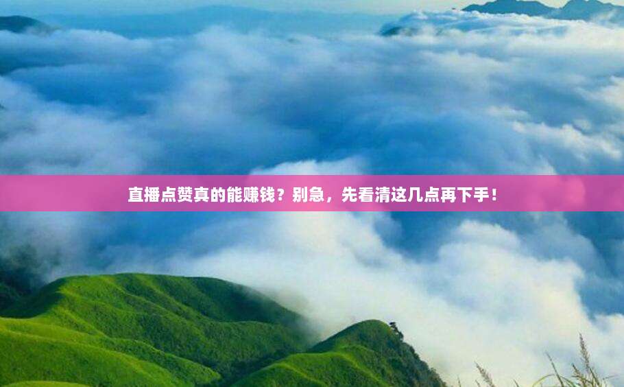 直播点赞真的能赚钱？别急，先看清这几点再下手！