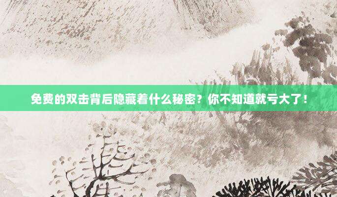 免费的双击背后隐藏着什么秘密？你不知道就亏大了！