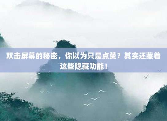 双击屏幕的秘密，你以为只是点赞？其实还藏着这些隐藏功能！