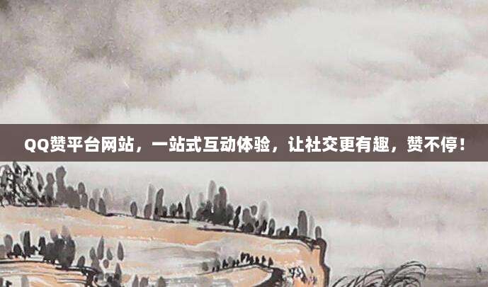 QQ赞平台网站,一站式互动体验,让社交更有趣,赞不停!