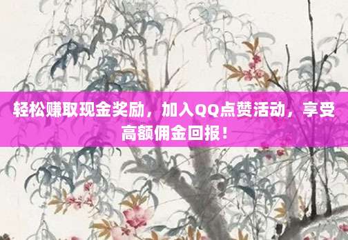 轻松赚取现金奖励,加入QQ点赞活动,享受高额佣金回报!
