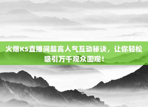 火爆KS直播间超高人气互动秘诀，让你轻松吸引万千观众围观！