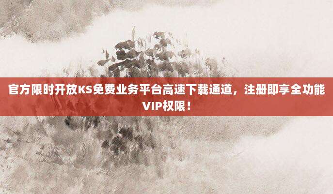 官方限时开放KS免费业务平台高速下载通道，注册即享全功能VIP权限！
