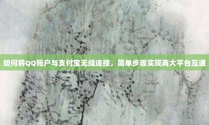 如何将QQ账户与支付宝无缝连接,简单步骤实现两大平台互通