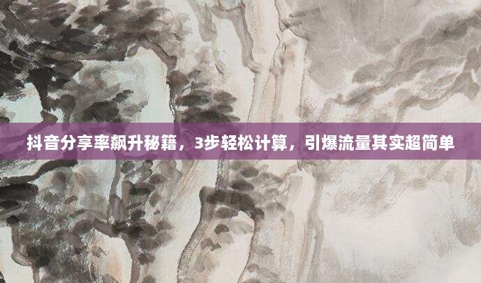 抖音分享率飙升秘籍，3步轻松计算，引爆流量其实超简单