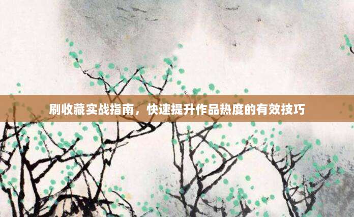 刷收藏实战指南,快速提升作品热度的有效技巧