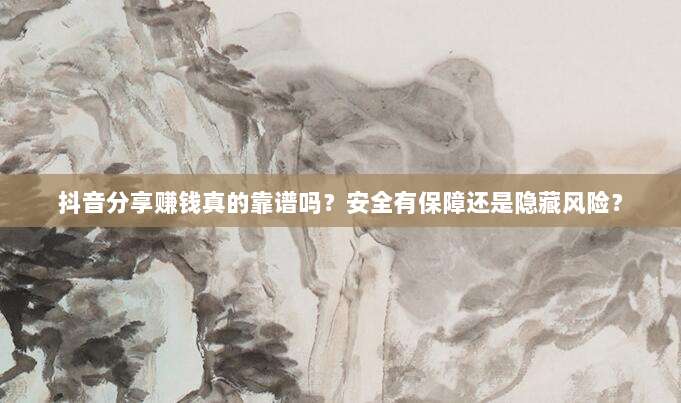 抖音分享赚钱真的靠谱吗?安全有保障还是隐藏风险?