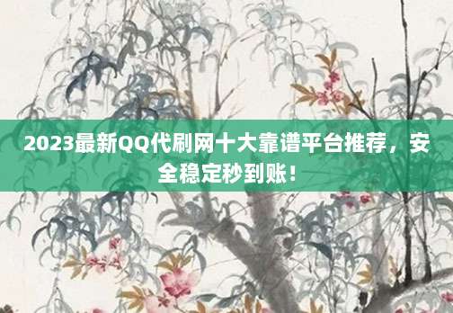 2023最新QQ代刷网十大靠谱平台推荐，安全稳定秒到账！